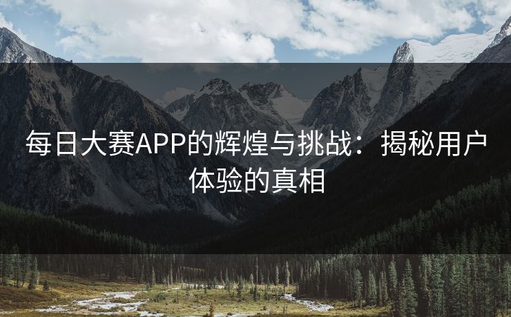 每日大赛APP的辉煌与挑战：揭秘用户体验的真相