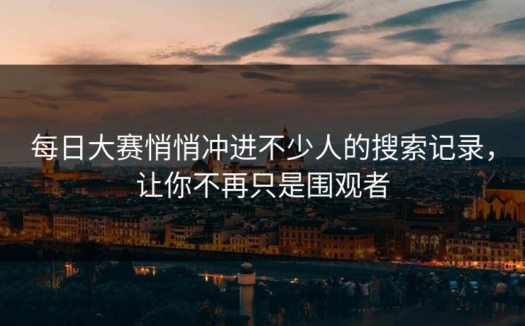 每日大赛悄悄冲进不少人的搜索记录，让你不再只是围观者