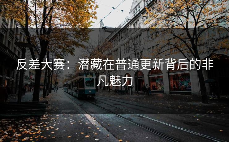 反差大赛：潜藏在普通更新背后的非凡魅力