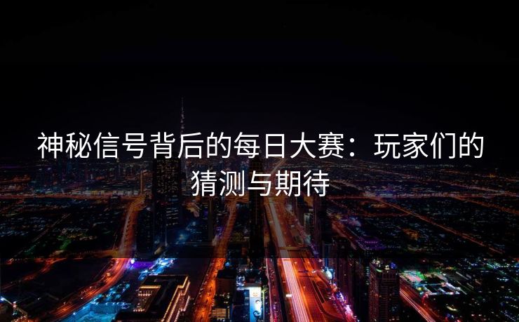 神秘信号背后的每日大赛：玩家们的猜测与期待