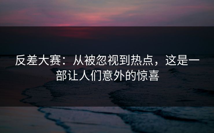 反差大赛：从被忽视到热点，这是一部让人们意外的惊喜