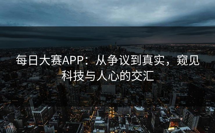 每日大赛APP：从争议到真实，窥见科技与人心的交汇