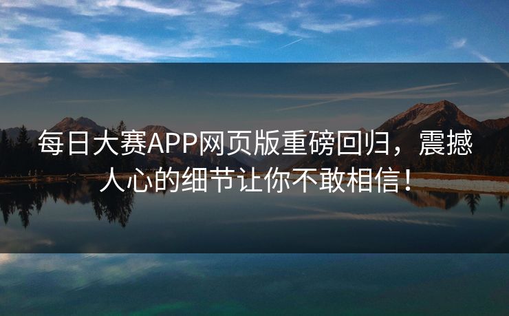 每日大赛APP网页版重磅回归，震撼人心的细节让你不敢相信！
