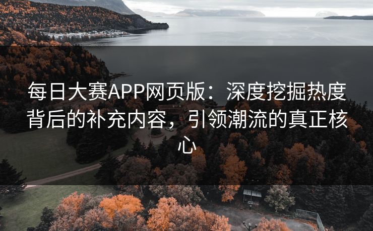每日大赛APP网页版：深度挖掘热度背后的补充内容，引领潮流的真正核心