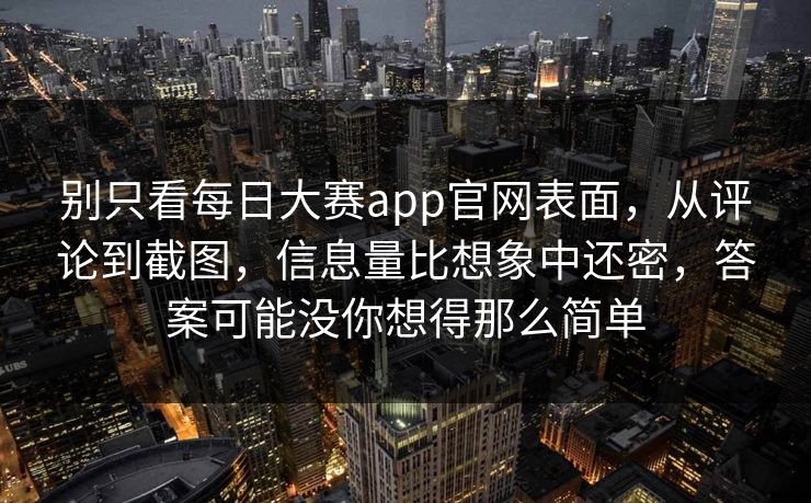 别只看每日大赛app官网表面，从评论到截图，信息量比想象中还密，答案可能没你想得那么简单
