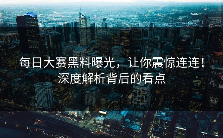 每日大赛黑料曝光，让你震惊连连！深度解析背后的看点