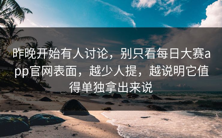 昨晚开始有人讨论，别只看每日大赛app官网表面，越少人提，越说明它值得单独拿出来说