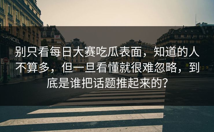 别只看每日大赛吃瓜表面，知道的人不算多，但一旦看懂就很难忽略，到底是谁把话题推起来的？