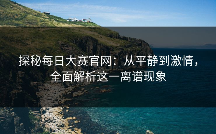 探秘每日大赛官网：从平静到激情，全面解析这一离谱现象