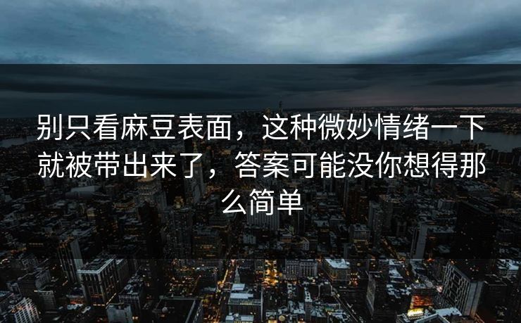 别只看麻豆表面，这种微妙情绪一下就被带出来了，答案可能没你想得那么简单