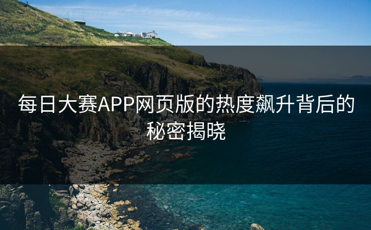 每日大赛APP网页版的热度飙升背后的秘密揭晓