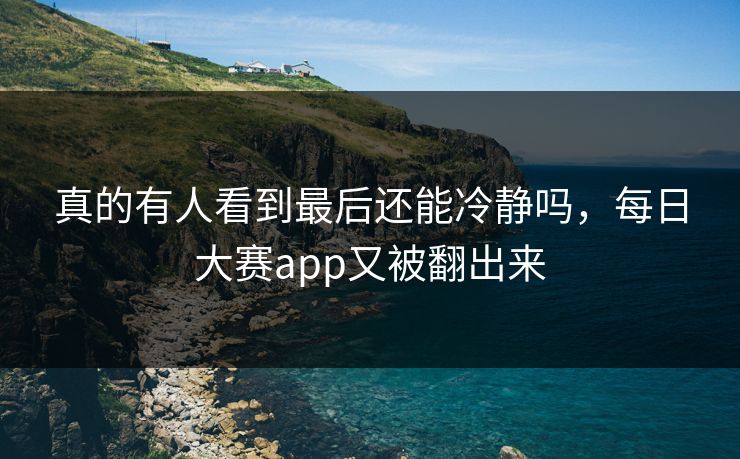 真的有人看到最后还能冷静吗，每日大赛app又被翻出来