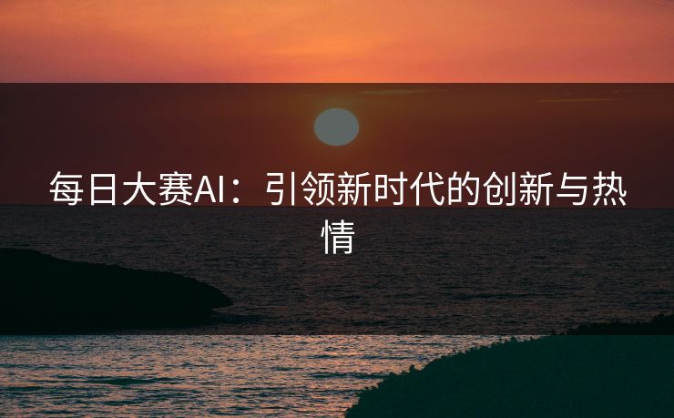 每日大赛AI：引领新时代的创新与热情
