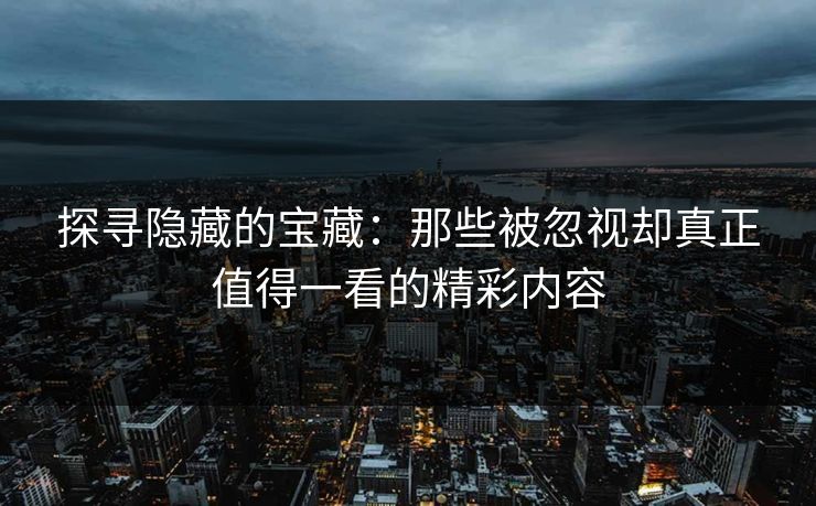 探寻隐藏的宝藏:那些被忽视却真正值得一看的精彩内容 探寻隐藏的宝藏:那些被忽视却真正值得一看的精彩内容