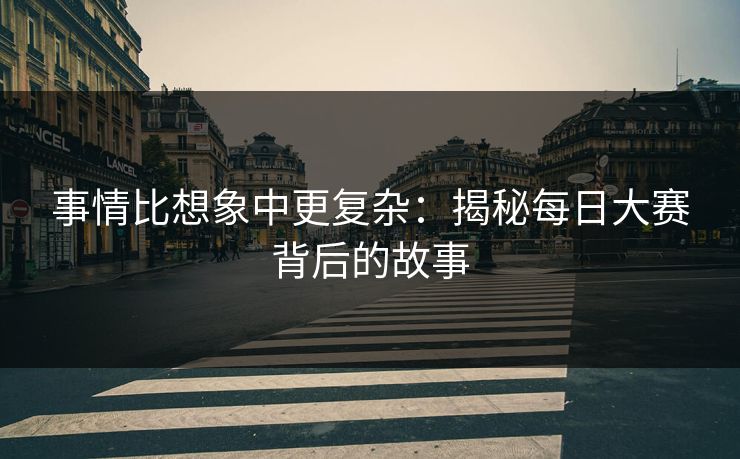 事情比想象中更复杂：揭秘每日大赛背后的故事