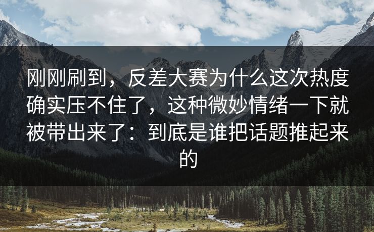 刚刚刷到，反差大赛为什么这次热度确实压不住了，这种微妙情绪一下就被带出来了：到底是谁把话题推起来的