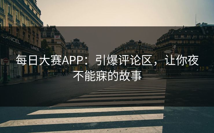 每日大赛APP：引爆评论区，让你夜不能寐的故事