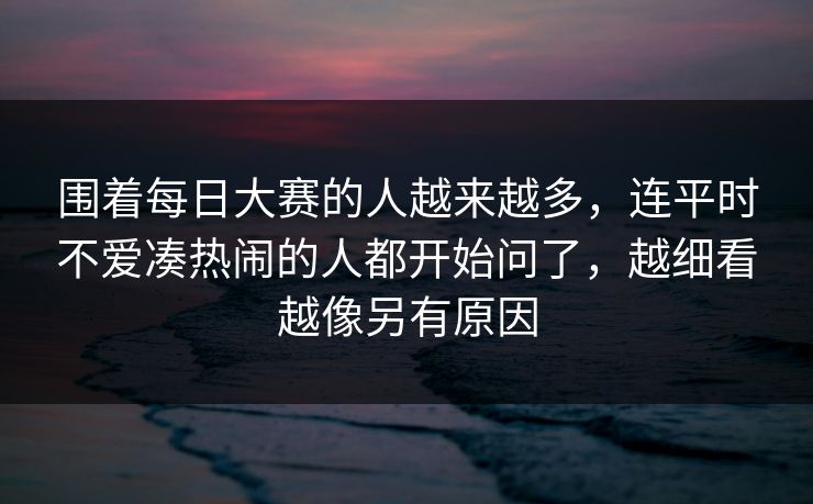 围着每日大赛的人越来越多，连平时不爱凑热闹的人都开始问了，越细看越像另有原因