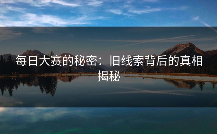 每日大赛的秘密：旧线索背后的真相揭秘