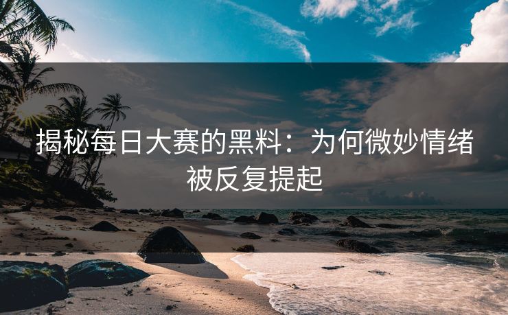 揭秘每日大赛的黑料：为何微妙情绪被反复提起