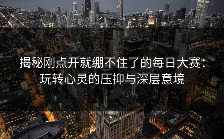揭秘刚点开就绷不住了的每日大赛:玩转心灵的压抑与深层意境 揭秘刚点开就绷不住了的每日大赛:玩转心灵的压抑与深层意境