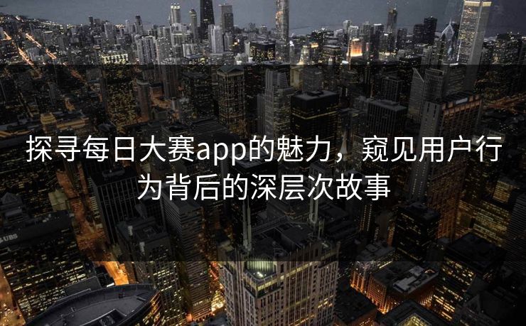探寻每日大赛app的魅力，窥见用户行为背后的深层次故事