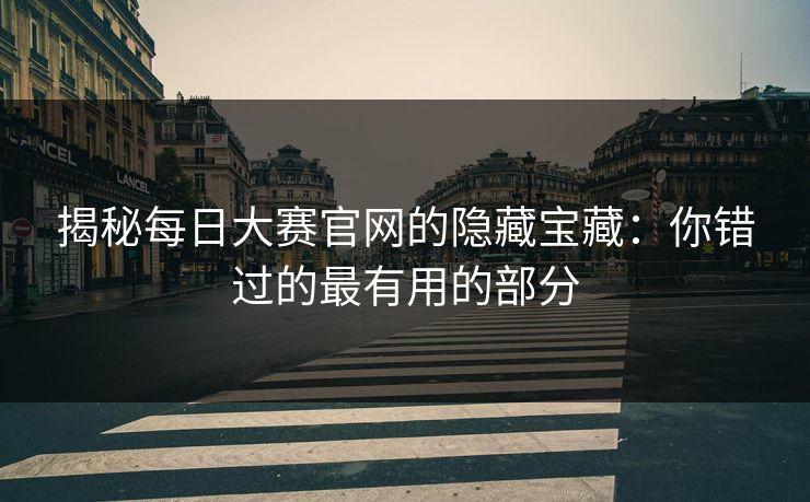 揭秘每日大赛官网的隐藏宝藏:你错过的最有用的部分 揭秘每日大赛官网的隐藏宝藏:你错过的最有用的部分