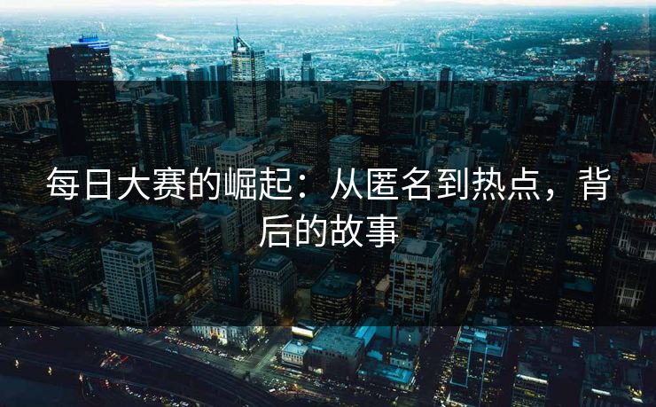 每日大赛的崛起：从匿名到热点，背后的故事