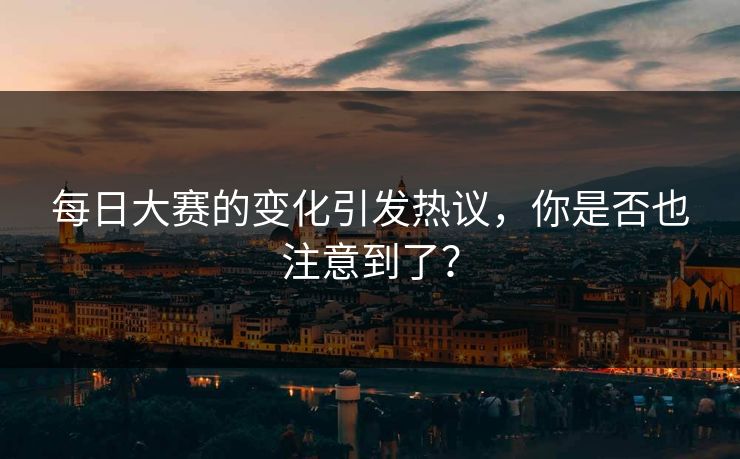 每日大赛的变化引发热议，你是否也注意到了？